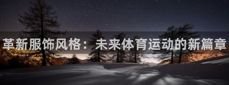海南yy易游官网下载发展怎么样：革新服饰风格：未来体