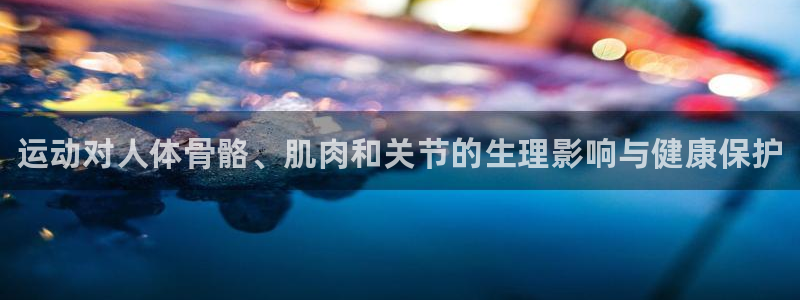 yy易游官网下载招商电话号码查询是多少：运动对人体骨
