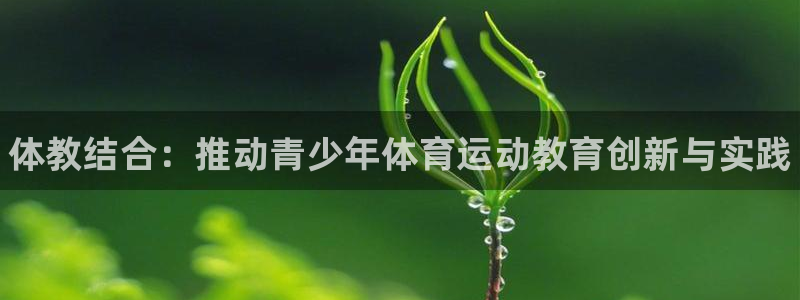 yy易游官网下载招商电话号码查询：体教结合：推动青少