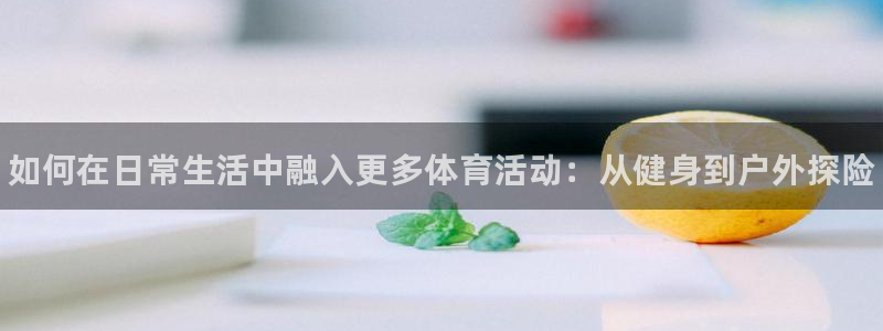 海南yy易游官网下载发展怎么样：如何在日常生活中融入更多体育