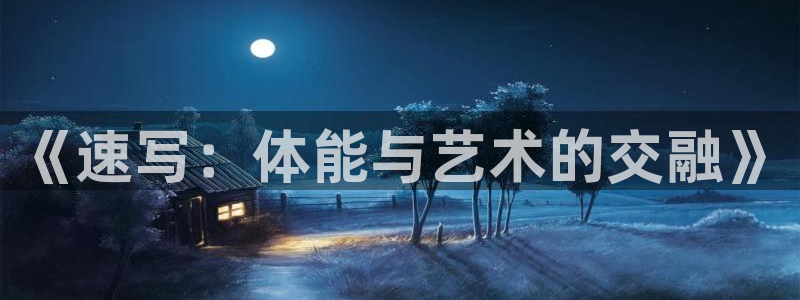 yy易游官方正版app集团官网网址：《速写：体能与艺术的交融