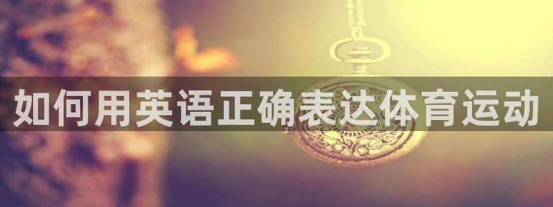 yy易游官网下载联系电话：如何用英语正确表达体育运动