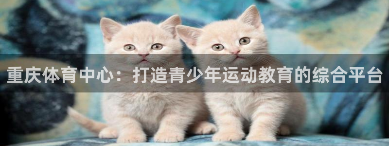  yy易游体育电竞：重庆体育中心：打造青少年运动教育的综合平台